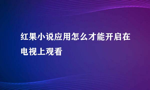 红果小说应用怎么才能开启在电视上观看