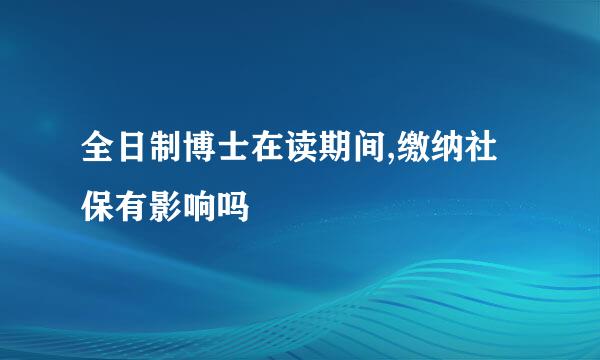 全日制博士在读期间,缴纳社保有影响吗