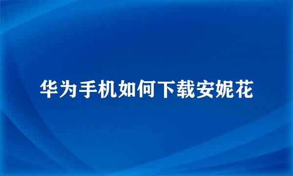 华为手机如何下载安妮花