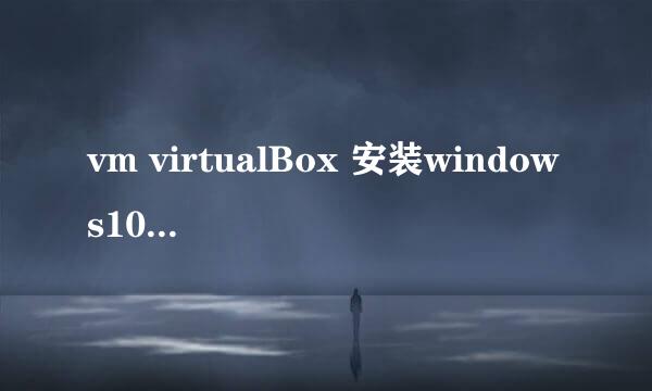 vm virtualBox 安装windows10需要注意的事项