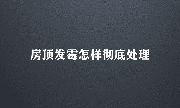 房顶发霉怎样彻底处理