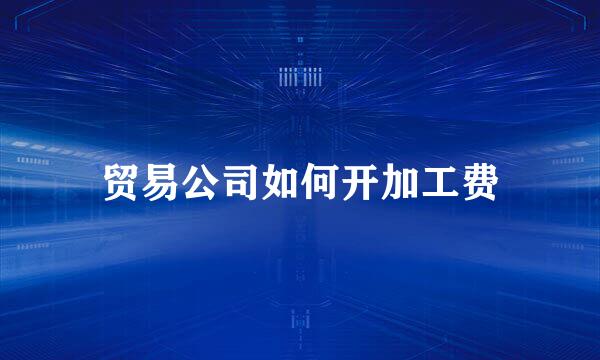 贸易公司如何开加工费