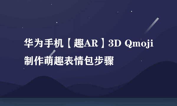 华为手机【趣AR】3D Qmoji制作萌趣表情包步骤