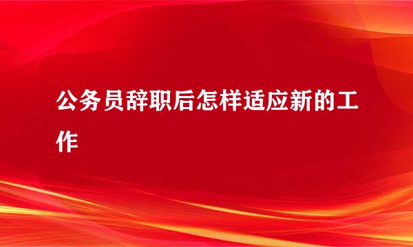 公务员辞职后怎样适应新的工作