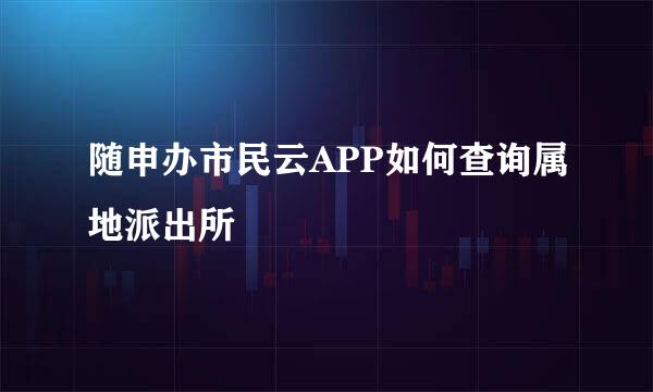 随申办市民云APP如何查询属地派出所