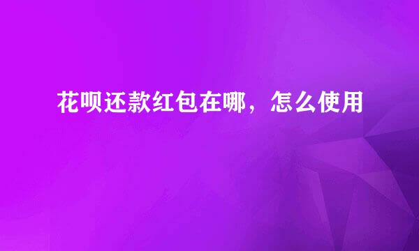 花呗还款红包在哪，怎么使用