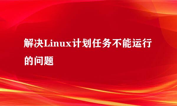 解决Linux计划任务不能运行的问题