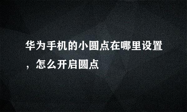 华为手机的小圆点在哪里设置，怎么开启圆点