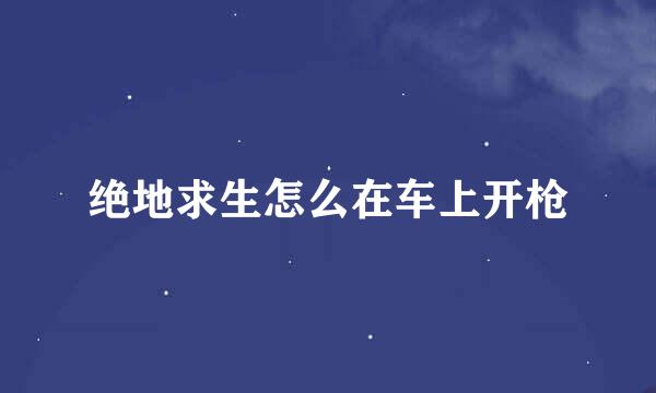 绝地求生怎么在车上开枪