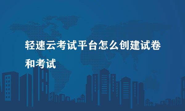 轻速云考试平台怎么创建试卷和考试
