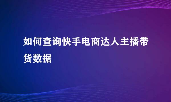 如何查询快手电商达人主播带货数据