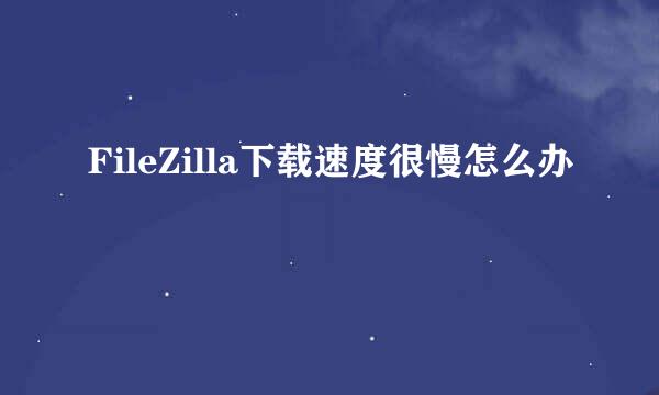 FileZilla下载速度很慢怎么办