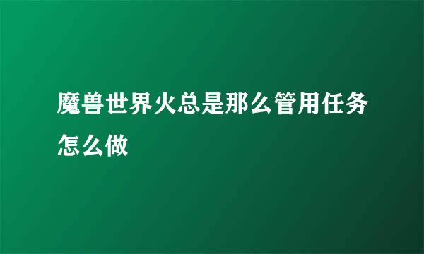魔兽世界火总是那么管用任务怎么做
