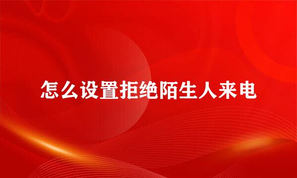 怎么设置拒绝陌生人来电
