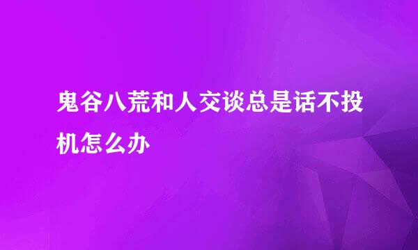 鬼谷八荒和人交谈总是话不投机怎么办
