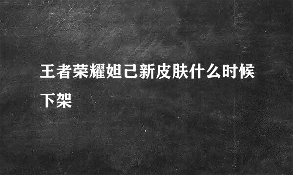 王者荣耀妲己新皮肤什么时候下架