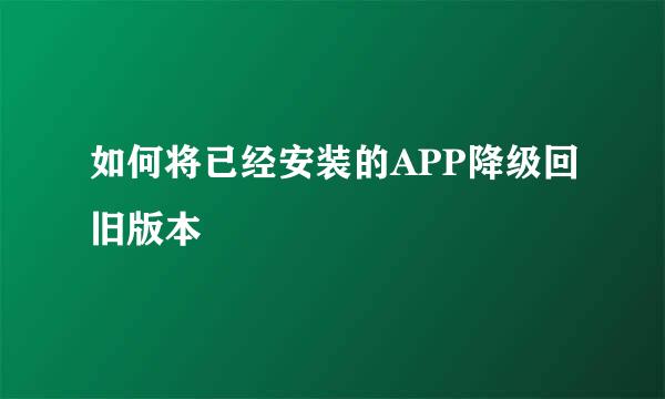 如何将已经安装的APP降级回旧版本