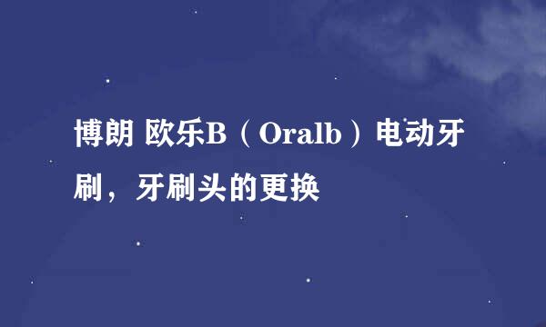 博朗 欧乐B（Oralb）电动牙刷，牙刷头的更换