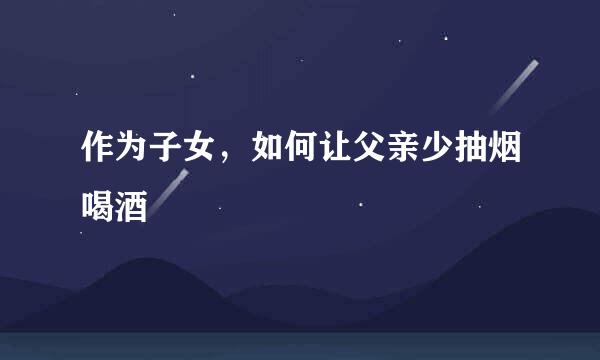 作为子女，如何让父亲少抽烟喝酒