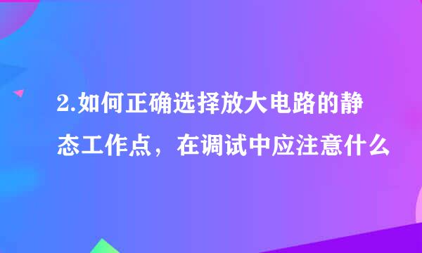 2.如何正确选择放大电路的静态工作点,在调试中应注意什么