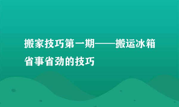 搬家技巧第一期——搬运冰箱省事省劲的技巧