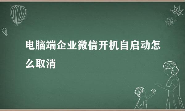 电脑端企业微信开机自启动怎么取消