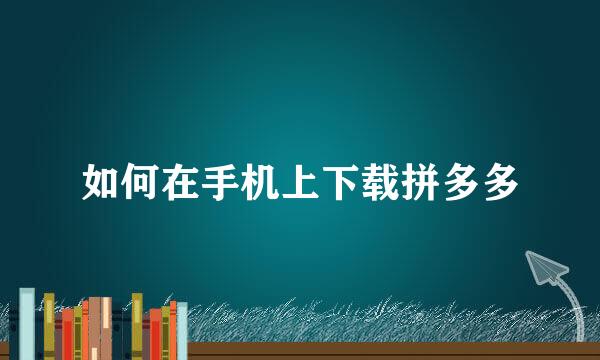 如何在手机上下载拼多多