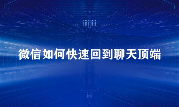 微信如何快速回到聊天顶端