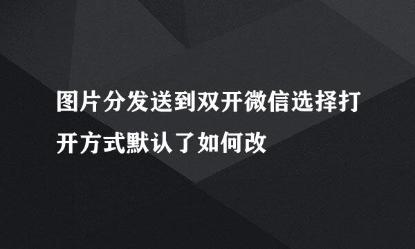 图片分发送到双开微信选择打开方式默认了如何改