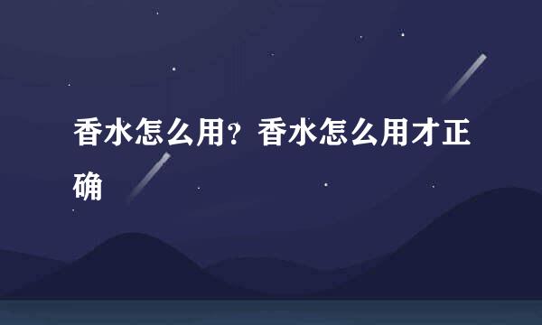 香水怎么用？香水怎么用才正确