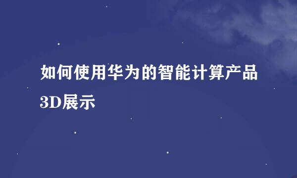 如何使用华为的智能计算产品3D展示