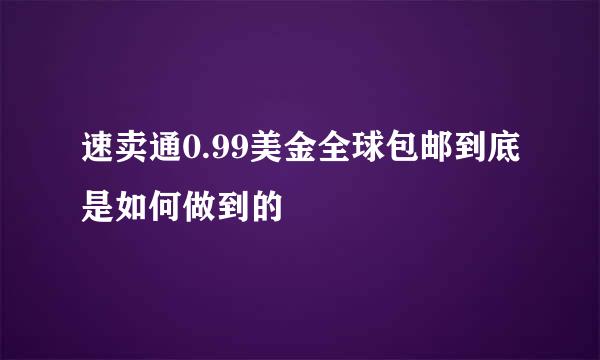 速卖通0.99美金全球包邮到底是如何做到的