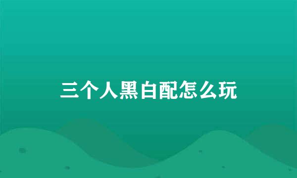 三个人黑白配怎么玩
