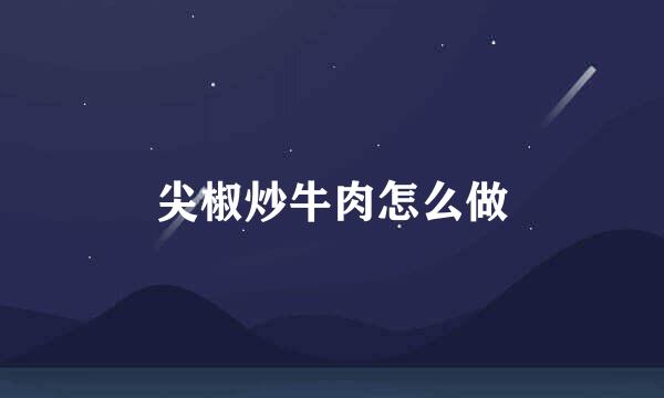 尖椒炒牛肉怎么做