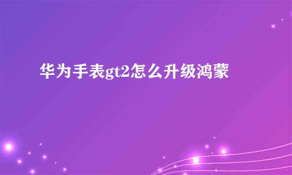 华为手表gt2怎么升级鸿蒙