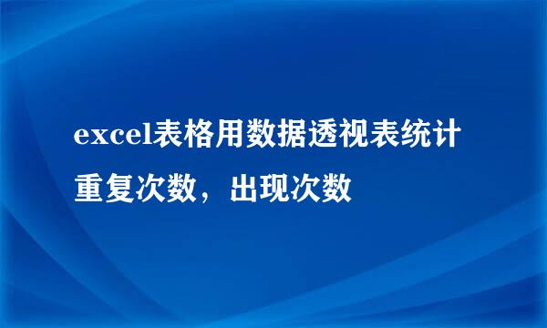 excel表格用数据透视表统计重复次数，出现次数