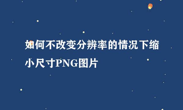 如何不改变分辨率的情况下缩小尺寸PNG图片