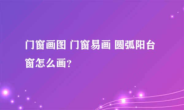 门窗画图 门窗易画 圆弧阳台窗怎么画？