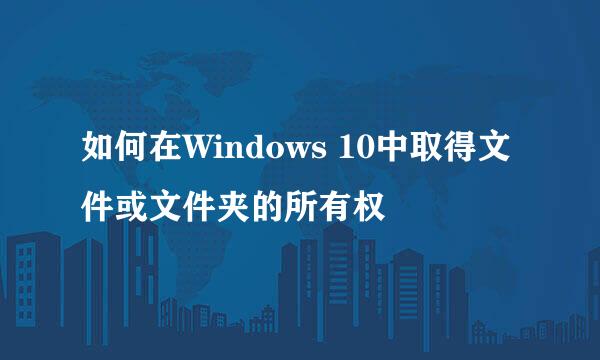 如何在Windows 10中取得文件或文件夹的所有权