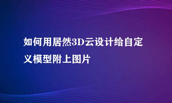 如何用居然3D云设计给自定义模型附上图片