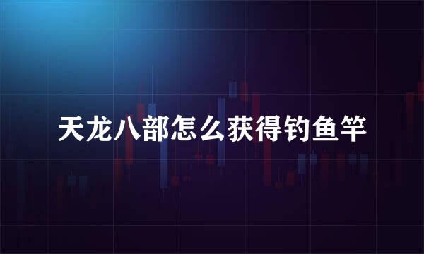 天龙八部怎么获得钓鱼竿