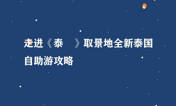 走进《泰囧》取景地全新泰国自助游攻略