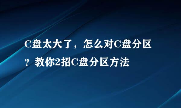 C盘太大了,怎么对C盘分区?教你2招C盘分区方法