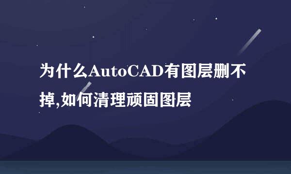 为什么AutoCAD有图层删不掉,如何清理顽固图层