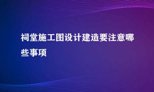 祠堂施工图设计建造要注意哪些事项