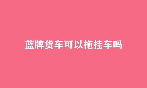 蓝牌货车可以拖挂车吗