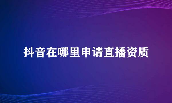 抖音在哪里申请直播资质