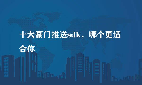 十大豪门推送sdk，哪个更适合你