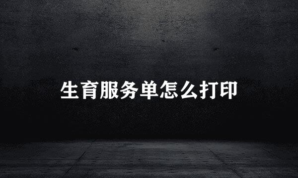 生育服务单怎么打印
