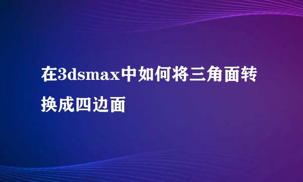 在3dsmax中如何将三角面转换成四边面